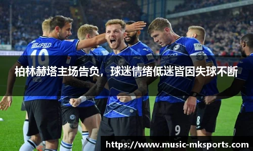 柏林赫塔主场告负，球迷情绪低迷皆因失球不断