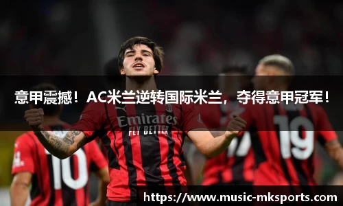 意甲震撼！AC米兰逆转国际米兰，夺得意甲冠军！