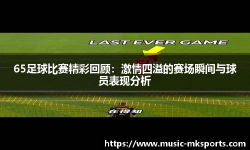 65足球比赛精彩回顾：激情四溢的赛场瞬间与球员表现分析