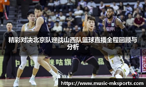 精彩对决北京队迎战山西队篮球直播全程回顾与分析