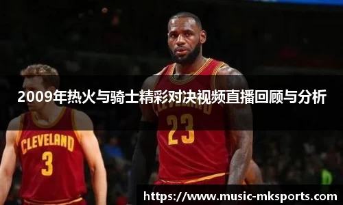 2009年热火与骑士精彩对决视频直播回顾与分析