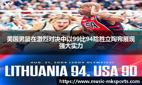 美国男篮在激烈对决中以99比94险胜立陶宛展现强大实力