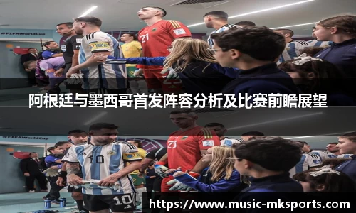 阿根廷与墨西哥首发阵容分析及比赛前瞻展望