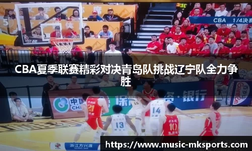 CBA夏季联赛精彩对决青岛队挑战辽宁队全力争胜