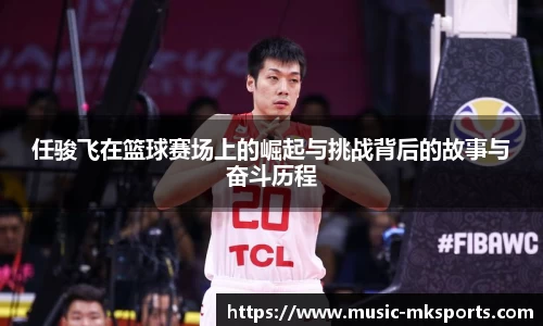 任骏飞在篮球赛场上的崛起与挑战背后的故事与奋斗历程