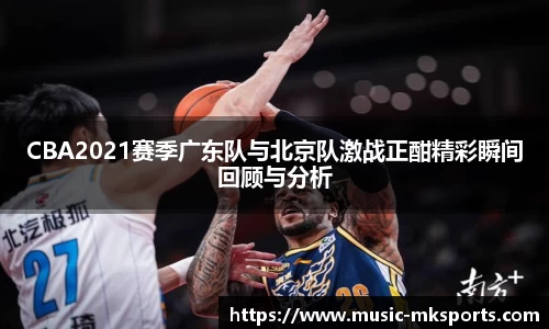 CBA2021赛季广东队与北京队激战正酣精彩瞬间回顾与分析