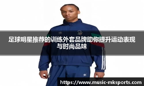 足球明星推荐的训练外套品牌助你提升运动表现与时尚品味